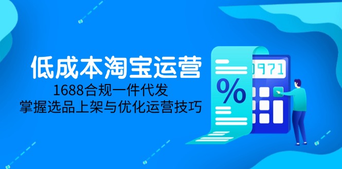 （14806期）低成本淘宝运营-5月更新，1688合规一件代发，掌握选品上架与优化运营技巧-优优云网创