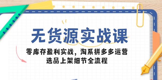 （14831期）无货源实战课：零库存盈利实战，淘系拼多多运营，选品上架细节全流程-优优云网创