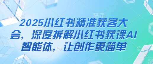 2025小红书精准获客大会，深度拆解小红书获课AI智能体，让创作更简单-优优云网创