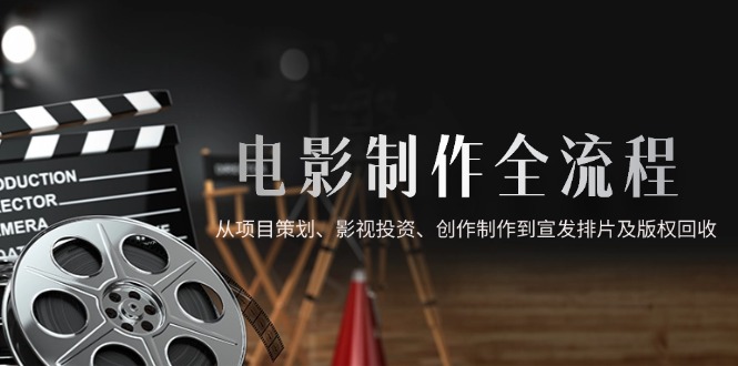 （14800期）电影制作全流程，从项目策划、影视投资、创作制作到宣发排片及版权回收-优优云网创