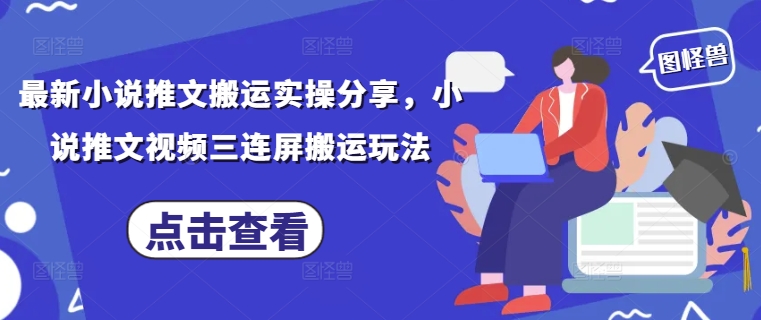 最新小说推文搬运实操分享，小说推文视频三连屏搬运玩法-优优云网创