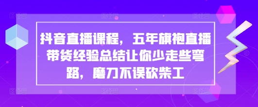 抖音直播课程，五年旗袍直播带货经验总结让你少走些弯路，磨刀不误砍柴工-优优云网创