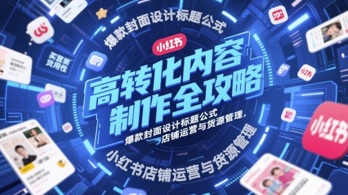 高转化内容制作全攻略，爆款封面设计标题公式，小红书店铺运营与货源管理-优优云网创