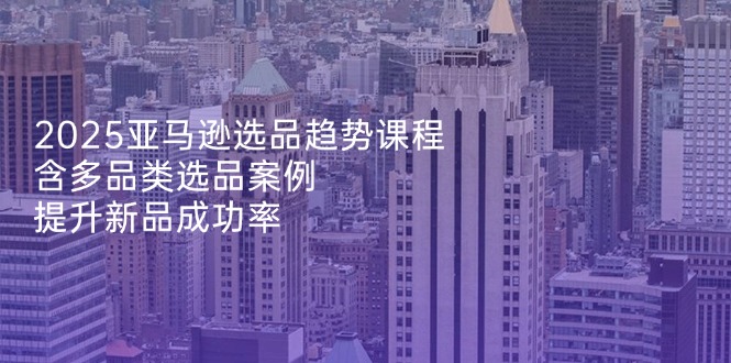 （14434期）2025亚马逊选品趋势课程，含多品类选品案例，提升新品成功率-优优云网创