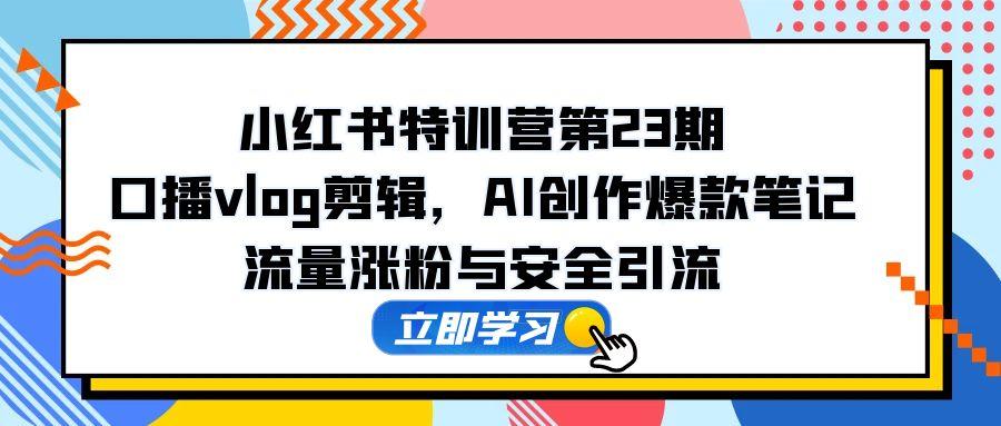 （14794期）小红书特训营第23期，口播vlog剪辑，AI创作爆款笔记，流量涨粉与安全引流-优优云网创