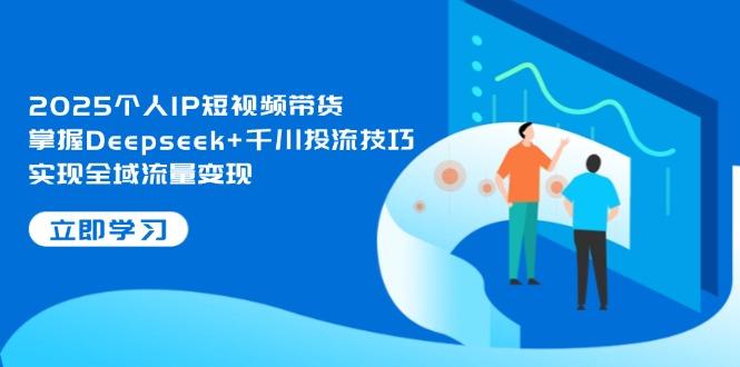 （14458期）2025个人IP短视频带货，掌握Deepseek+千川投流技巧，实现全域流量变现-优优云网创