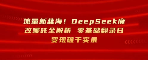 流量新蓝海，DeepSeek魔改哪吒全解析，零基础翻录日变现破k实录-优优云网创