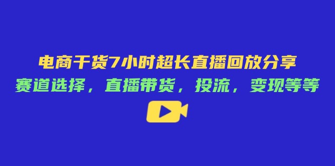 （14403期）电商干货7小时超长直播回放分享：赛道选择，直播带货，投流，变现等等-优优云网创