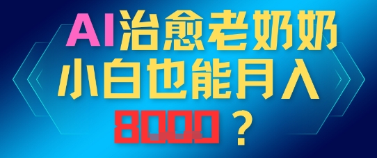 AI治愈老奶奶小白也能月入8k，适合低门槛的人群快速制作-优优云网创