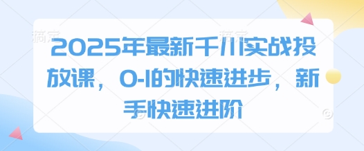 2025年最新千川实战投放课，0-1的快速进步，新手快速进阶-优优云网创
