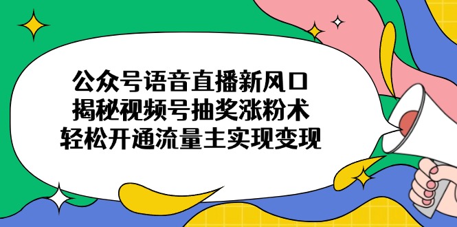 （14112期）公众号语音直播新风口，揭秘视频号抽奖涨粉术，轻松开通流量主实现变现-优优云网创