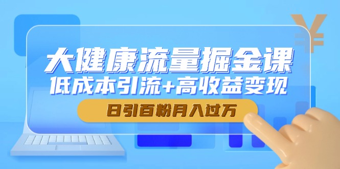 （14811期）大健康流量掘金课，低成本引流+高收益变现，日引百粉月入过万-优优云网创