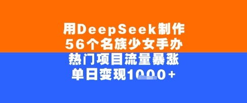 用DeepSeek制作56个名族少女手办，单日变现几张，热门项目流量暴涨-优优云网创