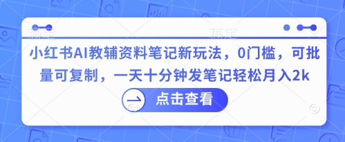 小红书AI教辅资料笔记新玩法，0门槛，可批量可复制，一天十分钟发笔记轻松月入2k-优优云网创