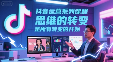 抖音运营系列课程，思维的转变，是所有转变的开始-优优云网创