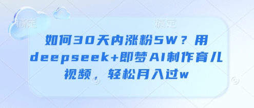 如何30天内涨粉5W？用deepseek+即梦AI制作育儿视频，轻松月入过w-优优云网创