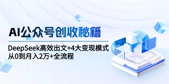 （15047期）AI公众号创收秘籍：DeepSeek高效出文+4大变现模式，从0到月入2万+全流程-优优云网创