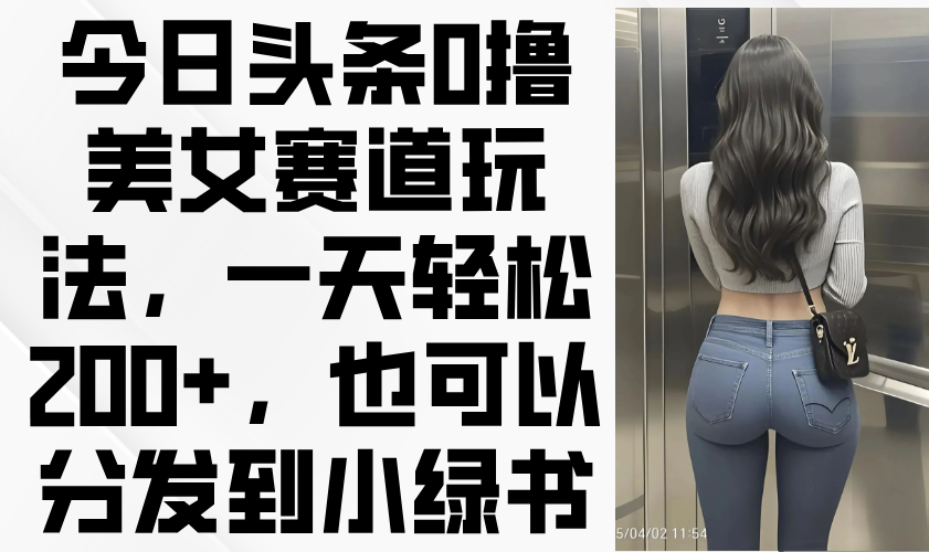（14393期）今日头条0撸美女赛道玩法，一天轻松200+，也可以分发到小绿书-优优云网创