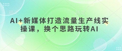 AI+新媒体打造流量生产线实操课，换个思路玩转AI-优优云网创