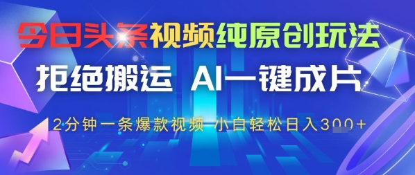 今日头条视频纯原创玩法，拒绝搬运，AI一键成片， 2分钟一条爆款视频，小白也能轻松日入3张-优优云网创