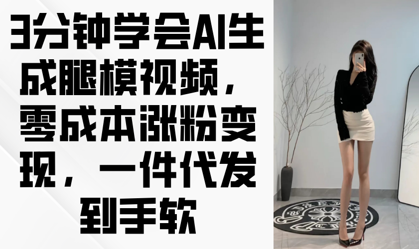 （14537期）3分钟学会AI生成腿模视频，零成本涨粉变现，一件代发到手软-优优云网创