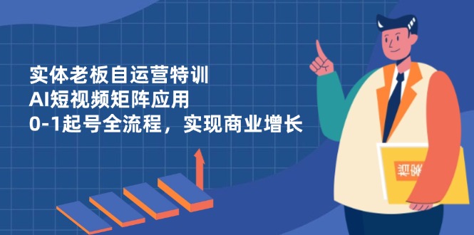 （14487期）实体老板自运营特训，AI短视频矩阵应用，0-1起号全流程，实现商业增长-优优云网创