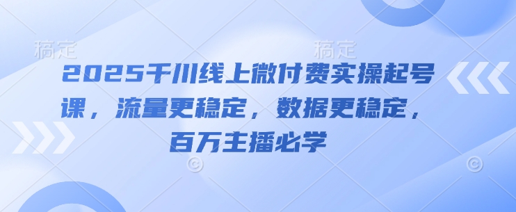 2025千川线上微付费实操起号课，流量更稳定，数据更稳定，百万主播必学-优优云网创