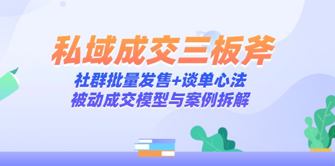 （14762期）私域成交三板斧：社群批量发售+谈单心法，被动成交模型与案例拆解-优优云网创