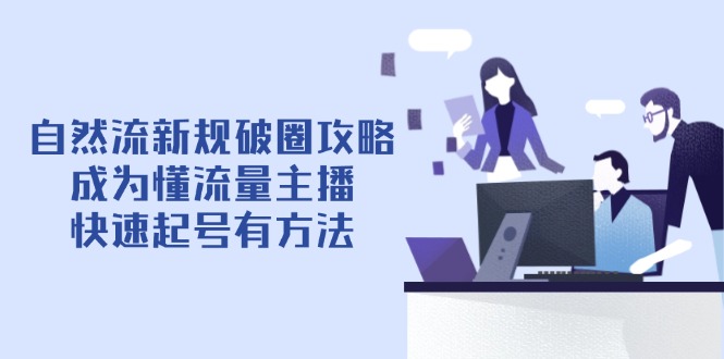 （14489期）自然流新规破圈攻略【4月6更新】：成为懂流量主播，快速起号有方法-优优云网创