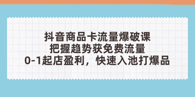 （14532期）抖音商品卡流量爆破课：把握趋势获免费流量，0-1起店盈利，快速入池打爆品-优优云网创