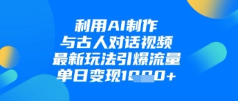利用AI制作与古人对话的视频，最新玩法引爆流量，单日变现1k-优优云网创