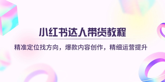 （14142期）小红书达人带货教程：精准定位找方向，爆款内容创作，精细运营提升-优优云网创