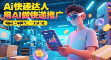 Ai快递达人，用AI做快递推广，0基础上手操作，一天搞5张-优优云网创