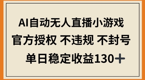AI自动无人直播小游戏，官方授权 不违规 不封号，单日稳定收益100+-优优云网创