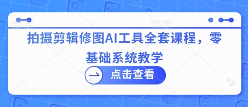 拍摄剪辑修图AI工具全套课程，零基础系统教学-优优云网创