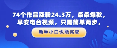 74个作品涨粉24.3W，条条爆款，早安电台视频，只需简单两步，新手小白也能完成-优优云网创