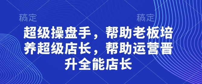 超级操盘手，​帮助老板培养超级店长，帮助运营晋升全能店长-优优云网创
