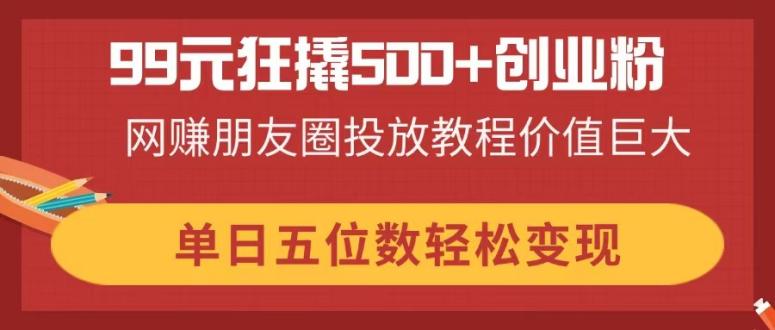 （14247期）99元狂撬500+创业粉，网赚朋友圈投放教程价值巨大，单日五位数轻松变现-优优云网创