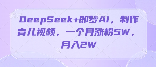 DeepSeek+即梦AI，制作育儿视频，一个月涨粉5W，月入2W-优优云网创