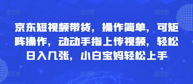 京东短视频带货，操作简单，可矩阵操作，动动手指上传视频，轻松日入几张，小白宝妈轻松上手-优优云网创