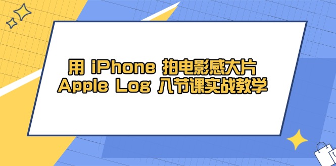 （14636期）用 iPhone 拍电影感大片，Apple Log 8节课实战教学-优优云网创