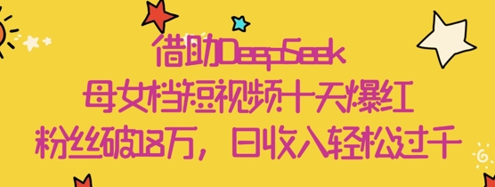 借助DeepSeek，母女档短视频十天爆红，粉丝破18W，日收入轻松几张-优优云网创