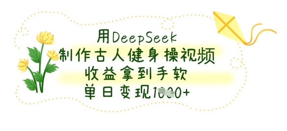 用DeepSeek制作古人健身操视频，收益拿到手软，单日变现数张-优优云网创