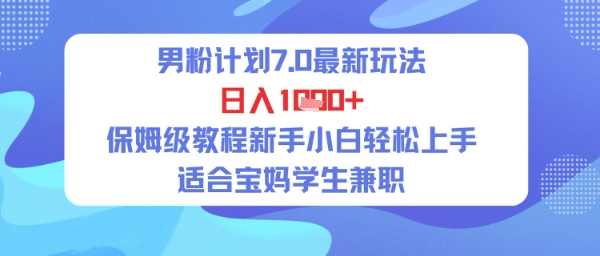 男粉计划7.0最新玩法，日入多张，保姆级教程新手小白轻松上手，适合宝妈学生兼职-优优云网创