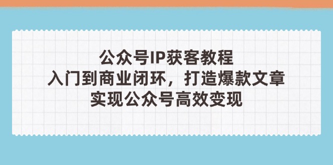 （14486期）公众号IP获客教程(第3期)，从入门到商业闭环，打造爆款文章，实现公众…-优优云网创