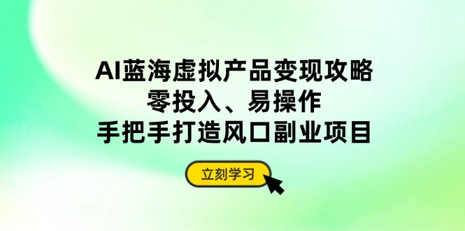 （14359期）AI蓝海虚拟产品变现攻略，零投入、易操作，手把手打造风口副业项目-优优云网创