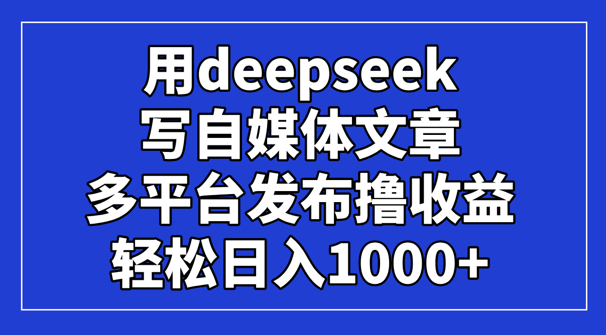 （14353期）用deepseek写自媒体文章，多平台发布撸收益，轻松日入1000+！-优优云网创