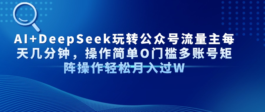 （14398期）AI+DeepSeek玩转公众号流量主每天几分钟，操作简单O门槛多账号矩阵操作…-优优云网创