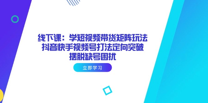 （14433期）线下课：学短视频带货矩阵玩法 抖音快手视频号打法定向突破，摆脱缺号困扰-优优云网创