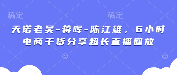 天诺老吴-蒋晖-陈江雄，6小时电商干货分享超长直播回放-优优云网创